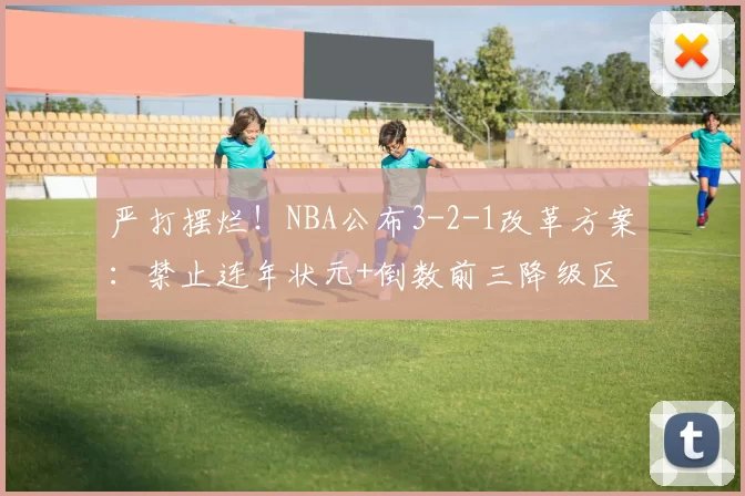 严打摆烂！NBA公布3-2-1改革方案：禁止连年状元+倒数前三降级区