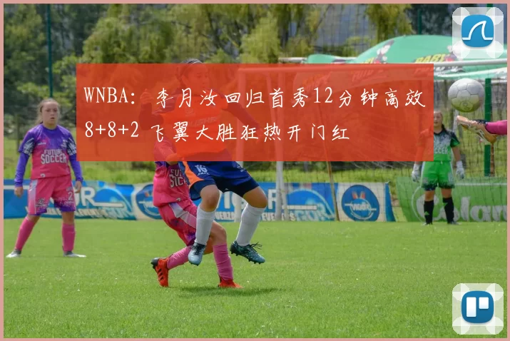 WNBA：李月汝回归首秀12分钟高效8+8+2 飞翼大胜狂热开门红