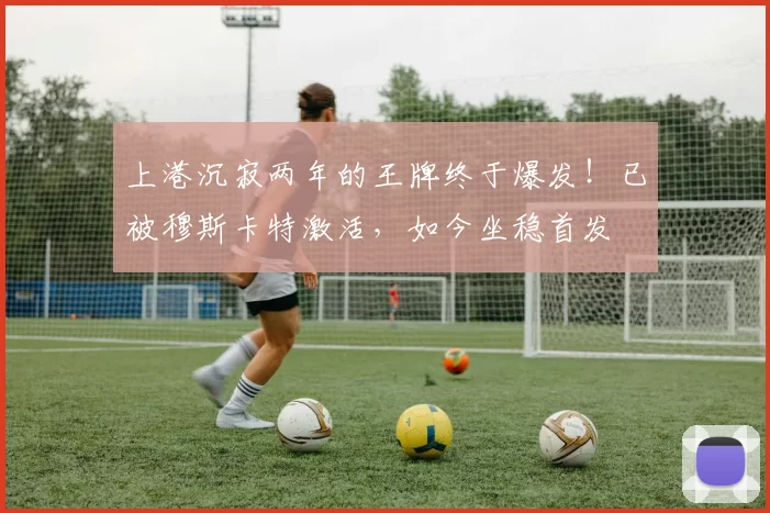 上港沉寂两年的王牌终于爆发！已被穆斯卡特激活，如今坐稳首发