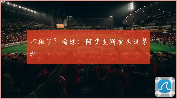 不租了？荷媒：阿贾克斯要买津琴科