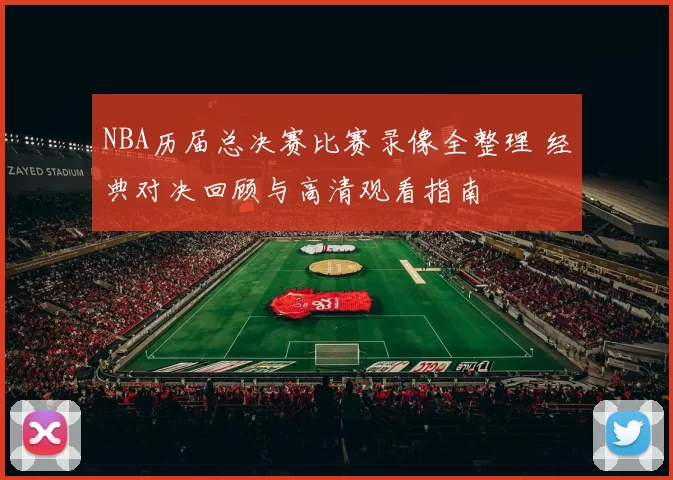 NBA历届总决赛比赛录像全整理 经典对决回顾与高清观看指南