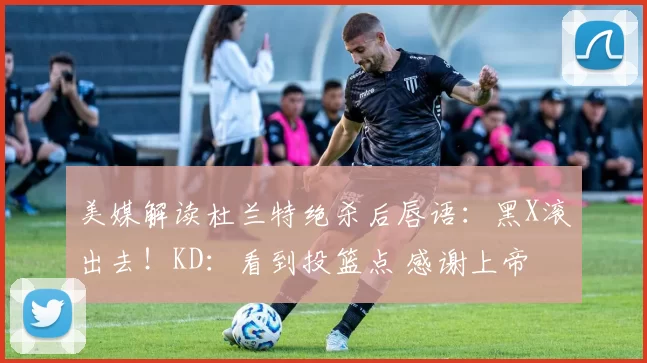 美媒解读杜兰特绝杀后唇语：黑X滚出去！KD：看到投篮点 感谢上帝