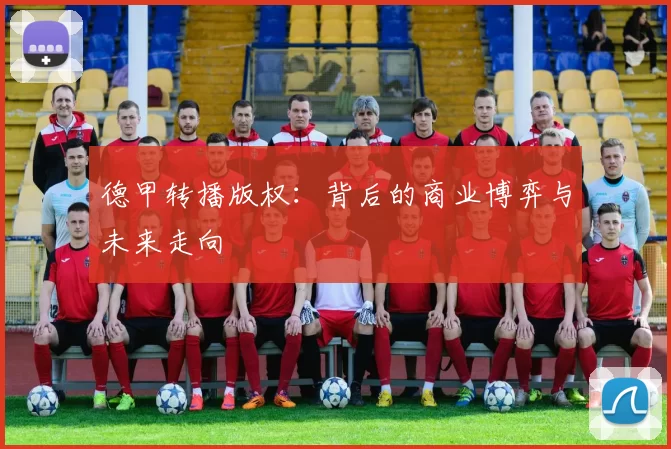 德甲转播版权：背后的商业博弈与未来走向