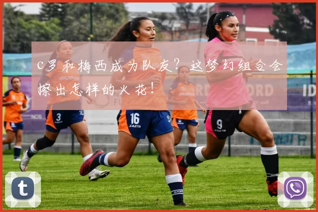 c罗和梅西成为队友？这梦幻组合会擦出怎样的火花！