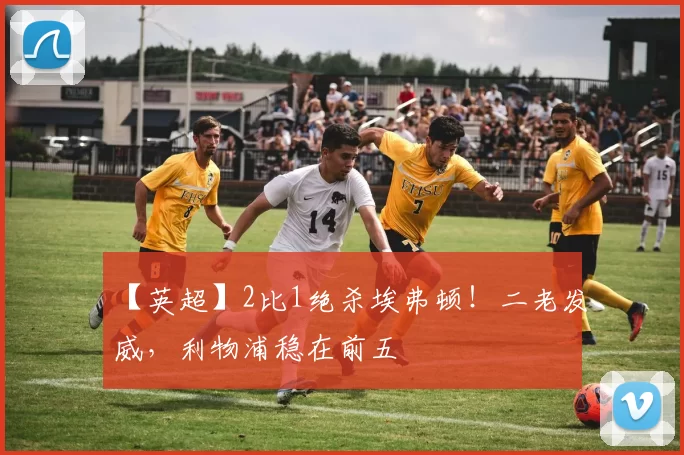 【英超】2比1绝杀埃弗顿！二老发威，利物浦稳在前五