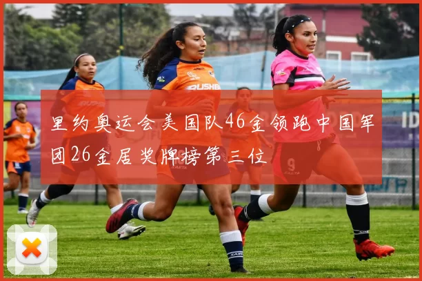 里约奥运会美国队46金领跑中国军团26金居奖牌榜第三位