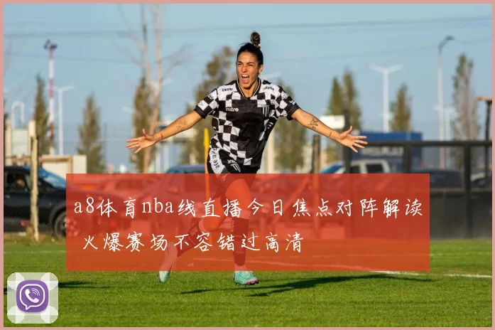 a8体育nba线直播今日焦点对阵解读 火爆赛场不容错过高清