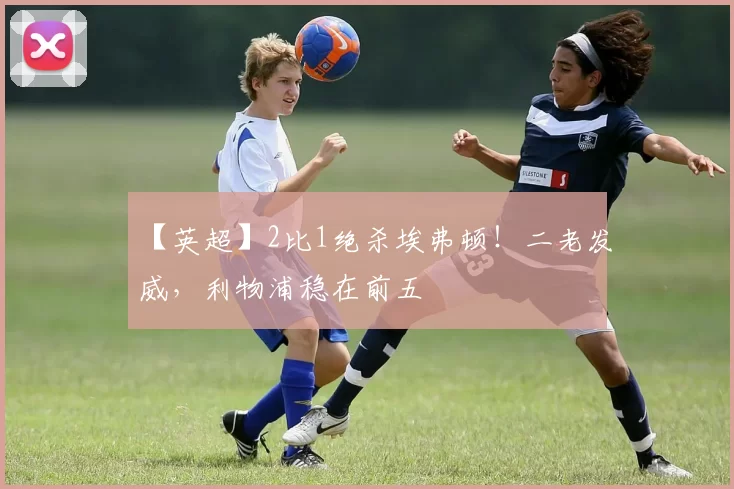 【英超】2比1绝杀埃弗顿！二老发威，利物浦稳在前五