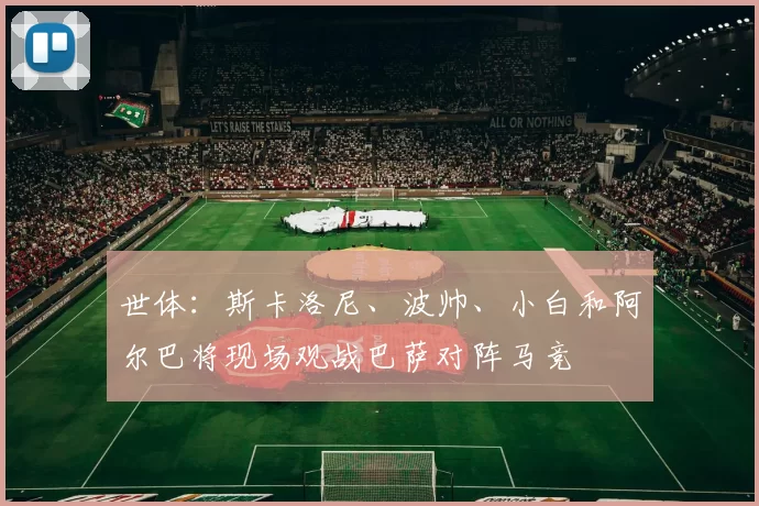 世体：斯卡洛尼、波帅、小白和阿尔巴将现场观战巴萨对阵马竞