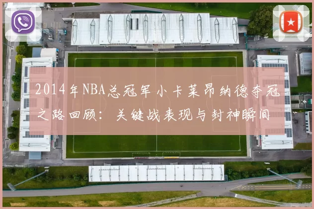 2014年NBA总冠军小卡莱昂纳德夺冠之路回顾：关键战表现与封神瞬间