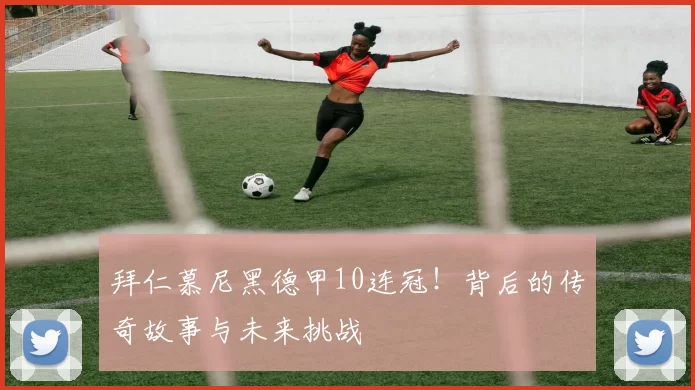 拜仁慕尼黑德甲10连冠！背后的传奇故事与未来挑战